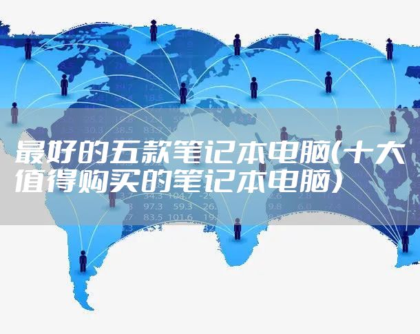 最好的五款笔记本电脑（十大值得购买的笔记本电脑）