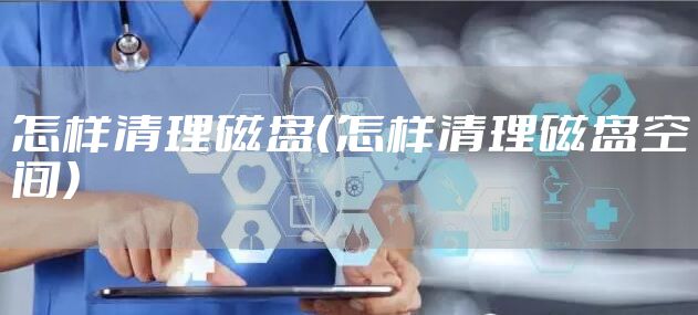 怎样清理磁盘（怎样清理磁盘空间）
