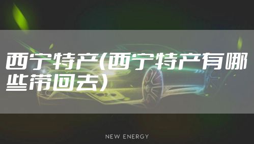 西宁特产（西宁特产有哪些带回去）