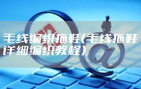 毛线编织拖鞋（毛线拖鞋详细编织教程）