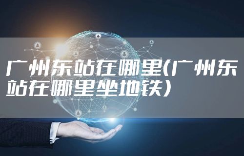 广州东站在哪里（广州东站在哪里坐地铁）