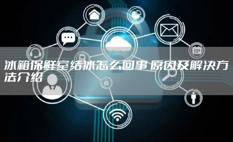 冰箱保鲜室结冰怎么回事 原因及解决方法介绍