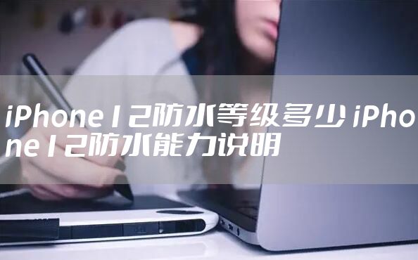 iPhone12防水等级多少 iPhone12防水能力说明