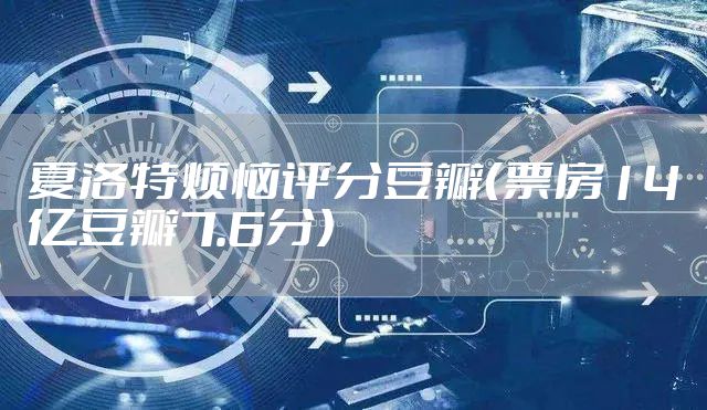 夏洛特烦恼评分豆瓣（票房14亿豆瓣7.6分）