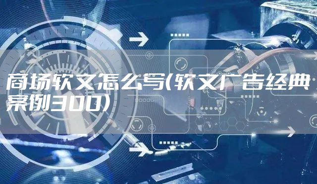 商场软文怎么写（软文广告经典案例300）