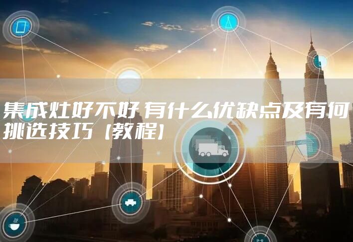 集成灶好不好 有什么优缺点及有何挑选技巧【教程】