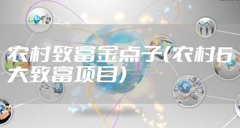 农村致富金点子（农村6大致富项目）