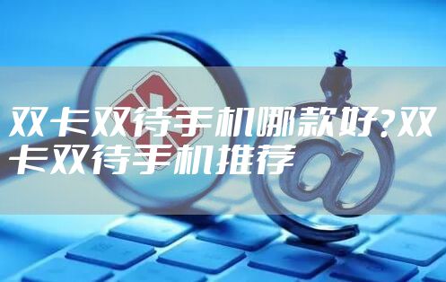 双卡双待手机哪款好？双卡双待手机推荐
