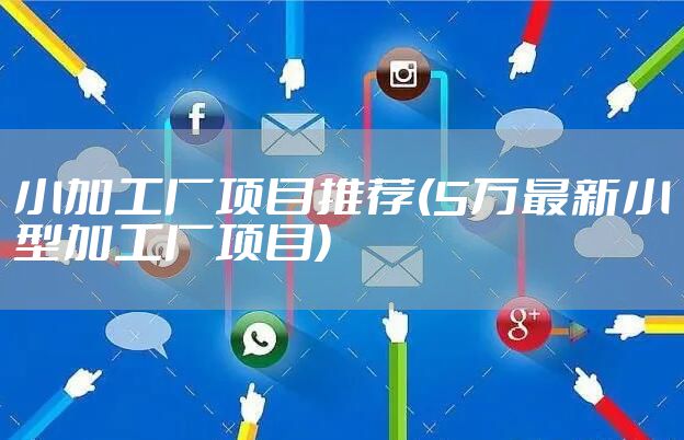 小加工厂项目推荐(5万最新小型加工厂项目)