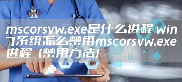 mscorsvw.exe是什么进程 win7系统怎么禁用mscorsvw.exe进程【禁用方法】