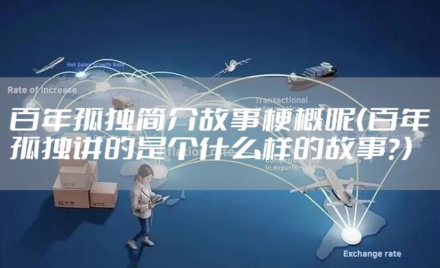 百年孤独简介故事梗概呢（百年孤独讲的是个什么样的故事？）
