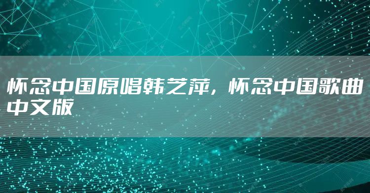 怀念中国原唱韩芝萍，怀念中国歌曲中文版
