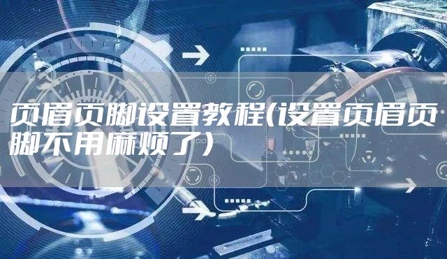 页眉页脚设置教程（设置页眉页脚不用麻烦了）