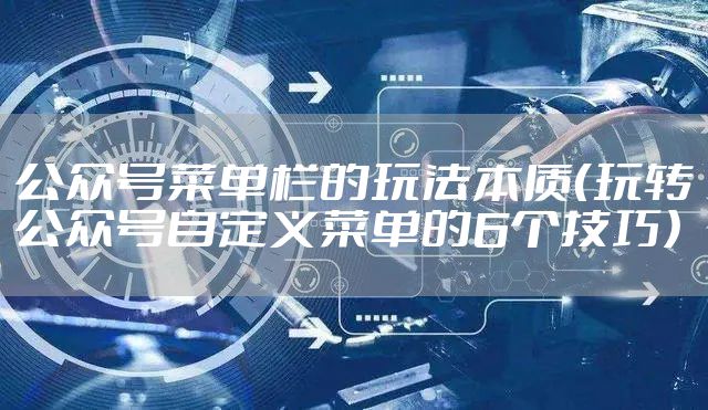 公众号菜单栏的玩法本质（玩转公众号自定义菜单的6个技巧）