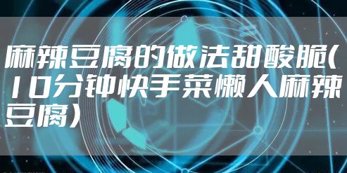 麻辣豆腐的做法甜酸脆（10分钟快手菜懒人麻辣豆腐）