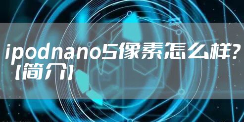 ipodnano5像素怎么样？【简介】