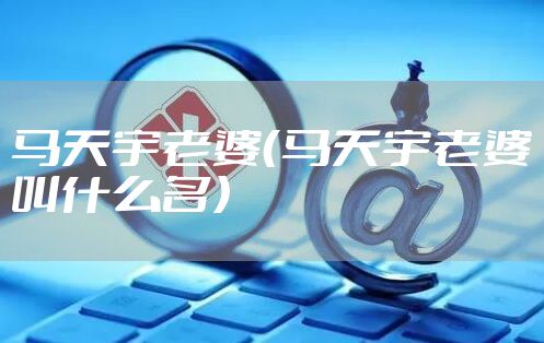 马天宇老婆（马天宇老婆叫什么名）