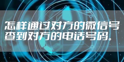 怎样通过对方的微信号查到对方的电话号码。