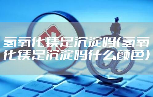 氢氧化镁是沉淀吗（氢氧化镁是沉淀吗什么颜色）