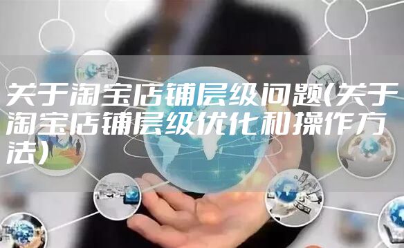 关于淘宝店铺层级问题（关于淘宝店铺层级优化和操作方法）