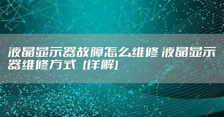 液晶显示器故障怎么维修 液晶显示器维修方式【详解】
