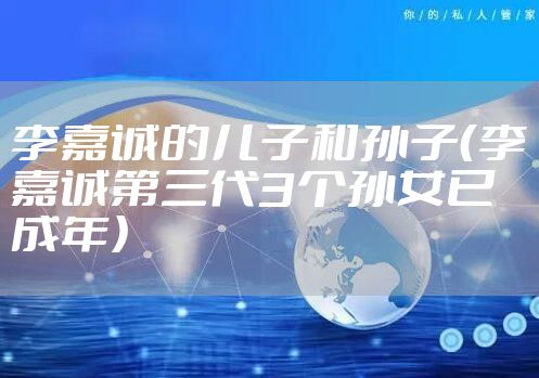 李嘉诚的儿子和孙子（李嘉诚第三代3个孙女已成年）