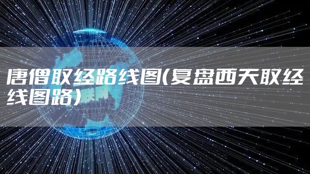 唐僧取经路线图（复盘西天取经线图路）