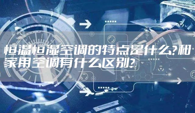 恒温恒湿空调的特点是什么？和家用空调有什么区别？