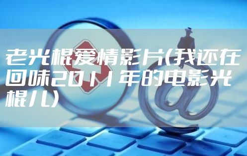 老光棍爱情影片（我还在回味2011年的电影光棍儿）