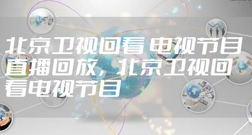 北京卫视回看 电视节目 直播回放，北京卫视回看电视节目