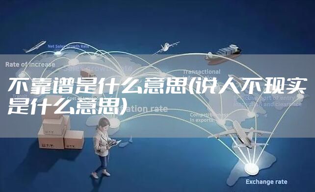 不靠谱是什么意思(说人不现实是什么意思)