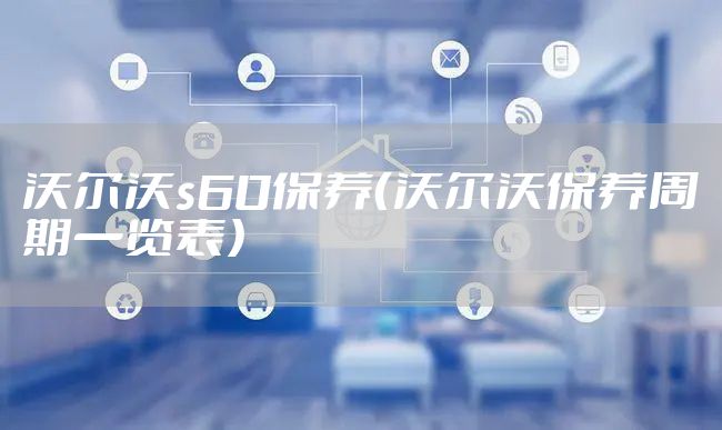 沃尔沃s60保养（沃尔沃保养周期一览表）