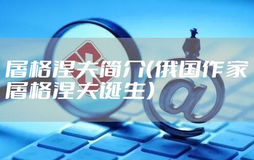 屠格涅夫简介（俄国作家屠格涅夫诞生）
