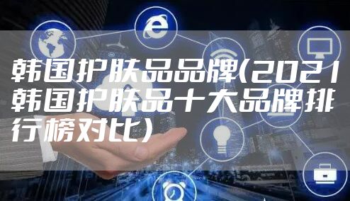 韩国护肤品品牌（2021韩国护肤品十大品牌排行榜对比）