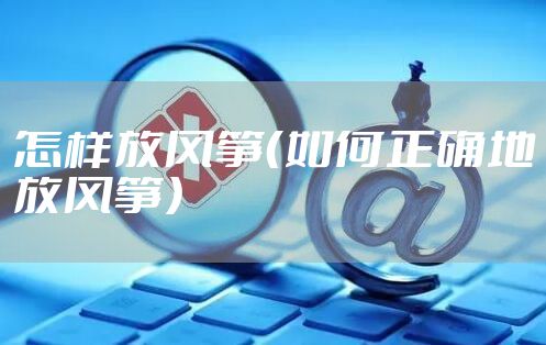 怎样放风筝（如何正确地放风筝）