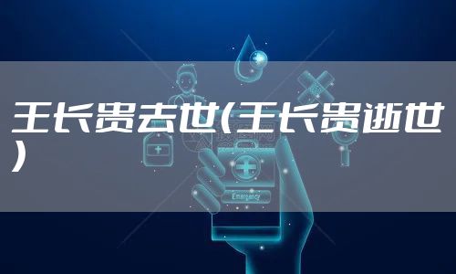 王长贵去世（王长贵逝世）