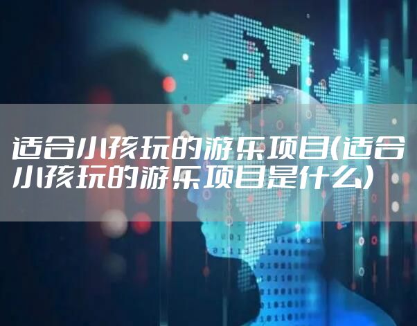 适合小孩玩的游乐项目（适合小孩玩的游乐项目是什么）