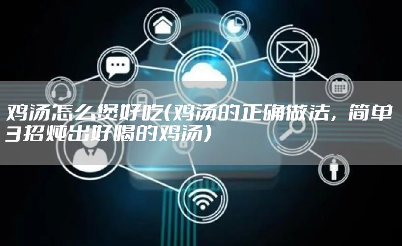 鸡汤怎么煲好吃（鸡汤的正确做法，简单3招炖出好喝的鸡汤）