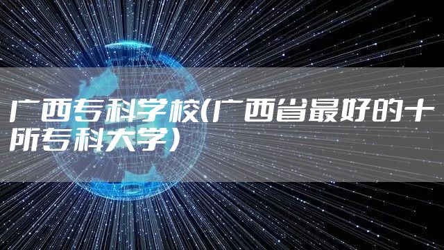 广西专科学校（广西省最好的十所专科大学）