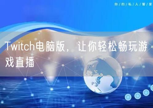 Twitch电脑版，让你轻松畅玩游戏直播