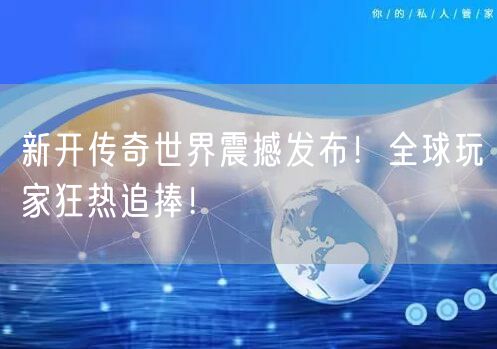 新开传奇世界震撼发布！全球玩家狂热追捧！
