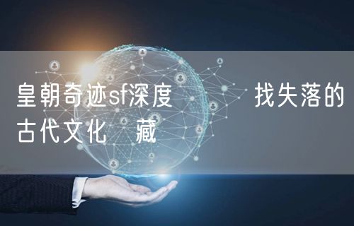 皇朝奇迹sf深度評測尋找失落的古代文化寶藏