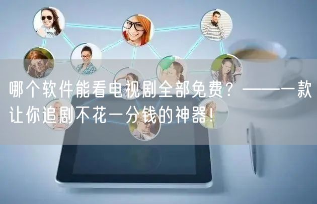 哪个软件能看电视剧全部免费？——一款让你追剧不花一分钱的神器！