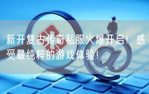 新开复古传奇私服火爆开启！感受最纯粹的游戏体验！