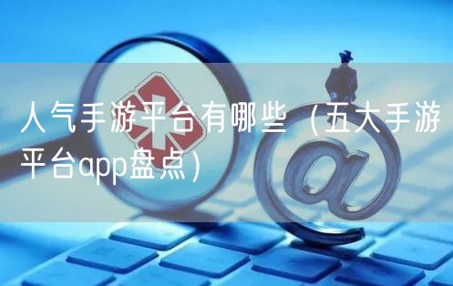 人气手游平台有哪些（五大手游平台app盘点）