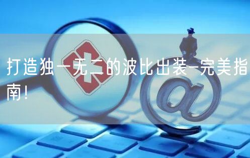 打造独一无二的波比出装-完美指南！