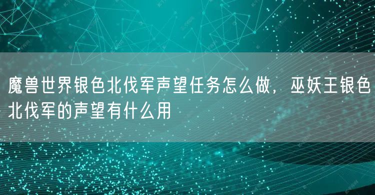魔兽世界银色北伐军声望任务怎么做，巫妖王银色北伐军的声望有什么用