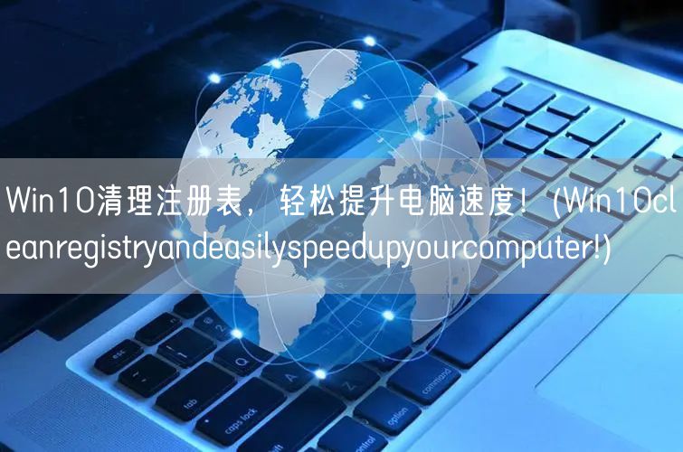 Win10清理注册表，轻松提升电脑速度！(Win10cleanregistryandeasilyspeedupyourcomputer!)