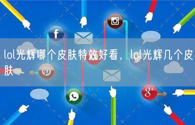 lol光辉哪个皮肤特效好看，lol光辉几个皮肤