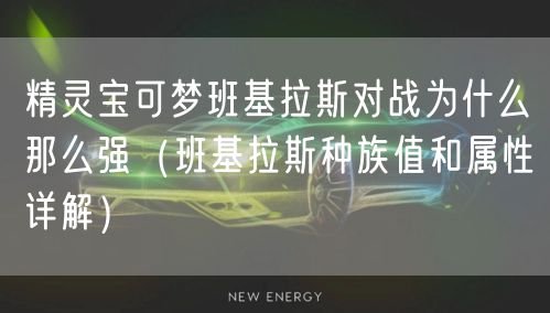 精灵宝可梦班基拉斯对战为什么那么强（班基拉斯种族值和属性详解）